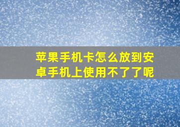 苹果手机卡怎么放到安卓手机上使用不了了呢