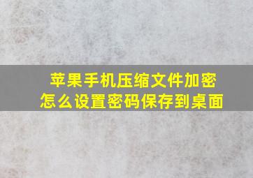 苹果手机压缩文件加密怎么设置密码保存到桌面