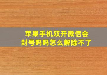 苹果手机双开微信会封号吗吗怎么解除不了