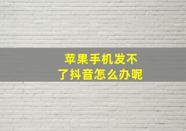 苹果手机发不了抖音怎么办呢