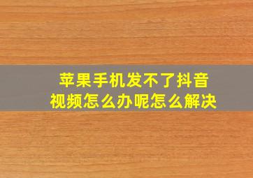 苹果手机发不了抖音视频怎么办呢怎么解决