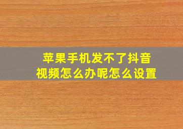 苹果手机发不了抖音视频怎么办呢怎么设置