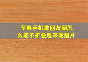 苹果手机发朋友圈怎么能不折叠起来呢图片