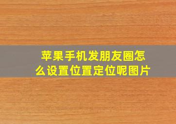 苹果手机发朋友圈怎么设置位置定位呢图片