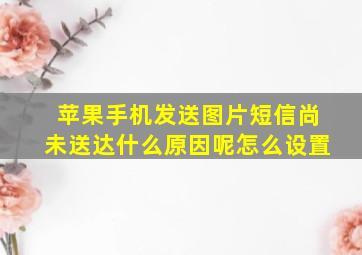 苹果手机发送图片短信尚未送达什么原因呢怎么设置