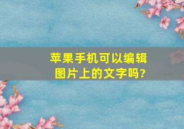 苹果手机可以编辑图片上的文字吗?