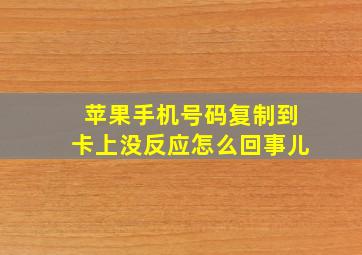 苹果手机号码复制到卡上没反应怎么回事儿