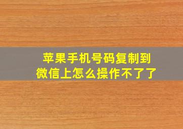 苹果手机号码复制到微信上怎么操作不了了