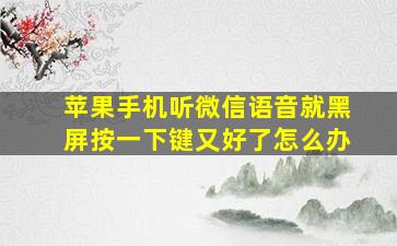 苹果手机听微信语音就黑屏按一下键又好了怎么办