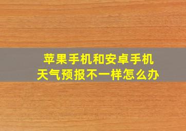 苹果手机和安卓手机天气预报不一样怎么办