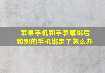 苹果手机和手表解绑后和别的手机绑定了怎么办