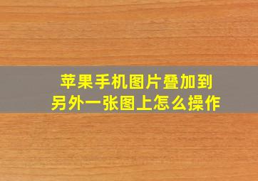 苹果手机图片叠加到另外一张图上怎么操作