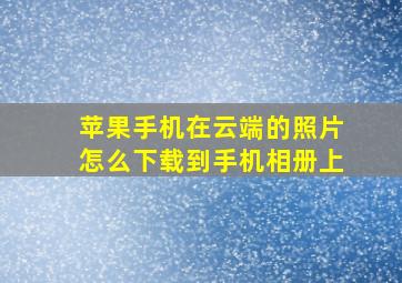 苹果手机在云端的照片怎么下载到手机相册上