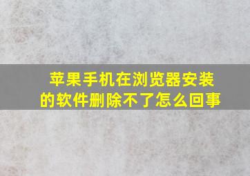 苹果手机在浏览器安装的软件删除不了怎么回事