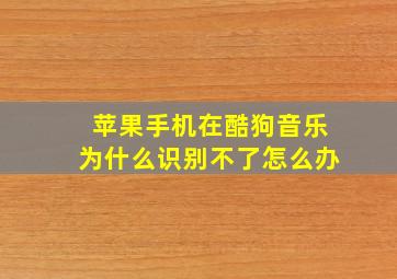 苹果手机在酷狗音乐为什么识别不了怎么办