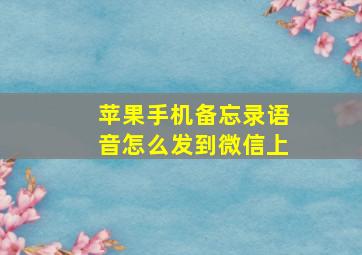 苹果手机备忘录语音怎么发到微信上