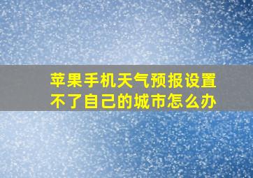 苹果手机天气预报设置不了自己的城市怎么办