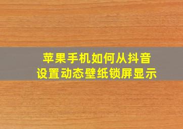 苹果手机如何从抖音设置动态壁纸锁屏显示