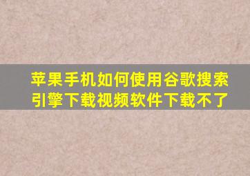 苹果手机如何使用谷歌搜索引擎下载视频软件下载不了