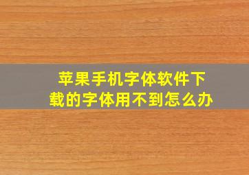 苹果手机字体软件下载的字体用不到怎么办