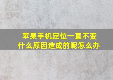 苹果手机定位一直不变什么原因造成的呢怎么办