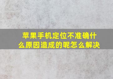 苹果手机定位不准确什么原因造成的呢怎么解决