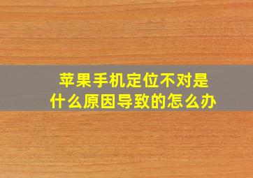 苹果手机定位不对是什么原因导致的怎么办