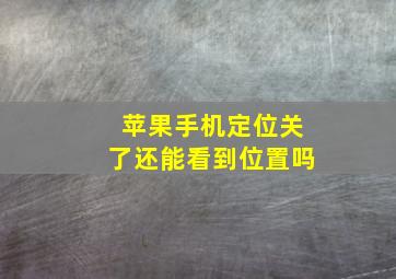 苹果手机定位关了还能看到位置吗