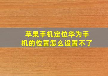 苹果手机定位华为手机的位置怎么设置不了