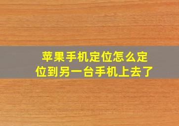 苹果手机定位怎么定位到另一台手机上去了