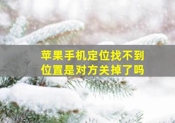 苹果手机定位找不到位置是对方关掉了吗