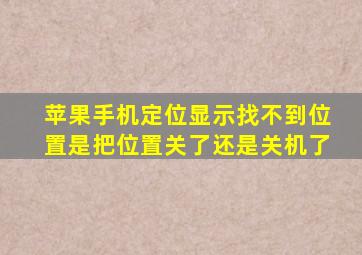 苹果手机定位显示找不到位置是把位置关了还是关机了