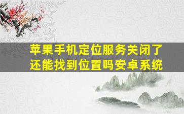 苹果手机定位服务关闭了还能找到位置吗安卓系统