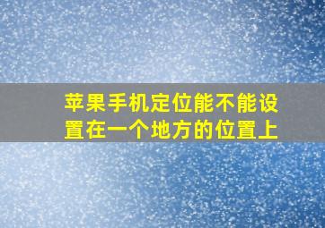 苹果手机定位能不能设置在一个地方的位置上