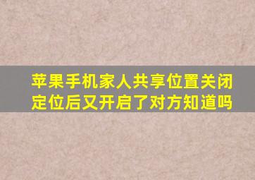 苹果手机家人共享位置关闭定位后又开启了对方知道吗