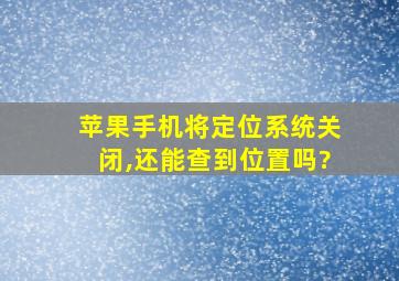 苹果手机将定位系统关闭,还能查到位置吗?