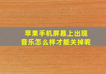 苹果手机屏幕上出现音乐怎么样才能关掉呢