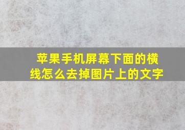 苹果手机屏幕下面的横线怎么去掉图片上的文字