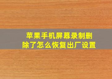 苹果手机屏幕录制删除了怎么恢复出厂设置