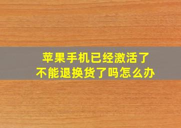 苹果手机已经激活了不能退换货了吗怎么办