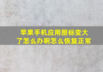 苹果手机应用图标变大了怎么办啊怎么恢复正常