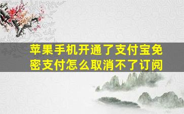 苹果手机开通了支付宝免密支付怎么取消不了订阅