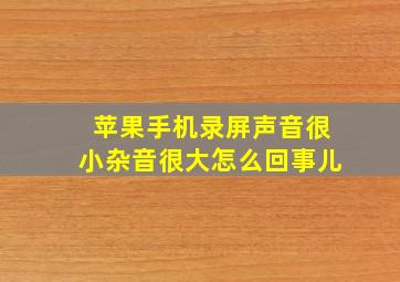 苹果手机录屏声音很小杂音很大怎么回事儿