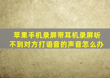 苹果手机录屏带耳机录屏听不到对方打语音的声音怎么办