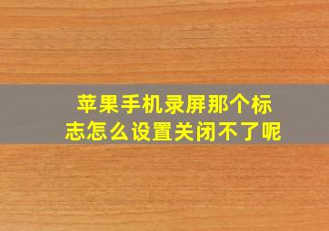 苹果手机录屏那个标志怎么设置关闭不了呢