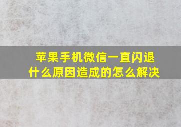 苹果手机微信一直闪退什么原因造成的怎么解决