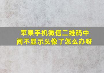 苹果手机微信二维码中间不显示头像了怎么办呀