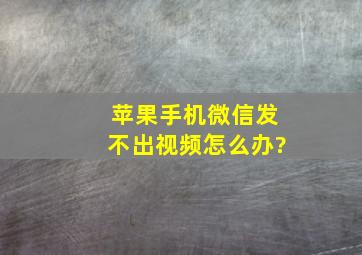 苹果手机微信发不出视频怎么办?