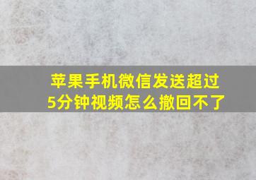 苹果手机微信发送超过5分钟视频怎么撤回不了