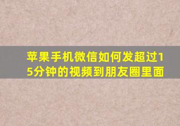 苹果手机微信如何发超过15分钟的视频到朋友圈里面